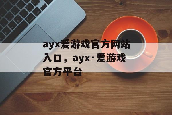 ayx爱游戏官方网站入口，ayx·爱游戏官方平台