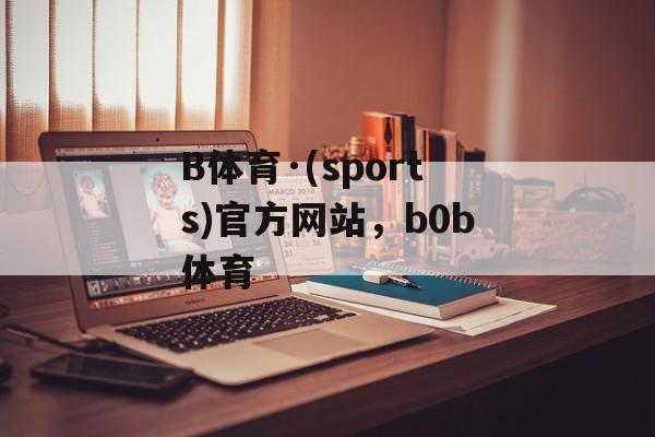 B体育·(sports)官方网站，b0b体育