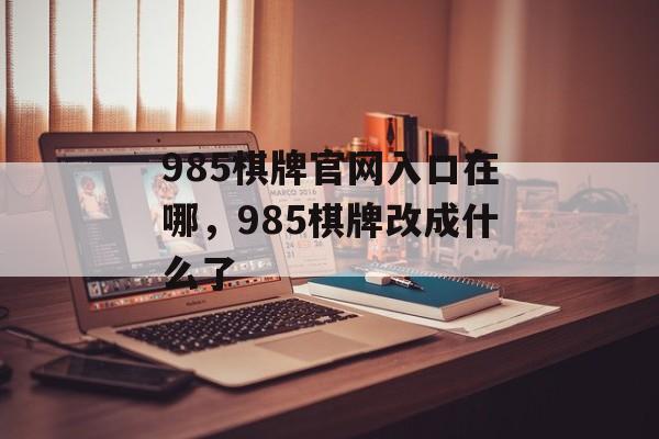 985棋牌官网入口在哪，985棋牌改成什么了