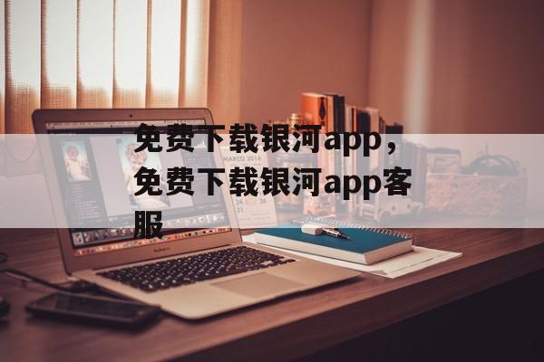 免费下载银河app，免费下载银河app客服