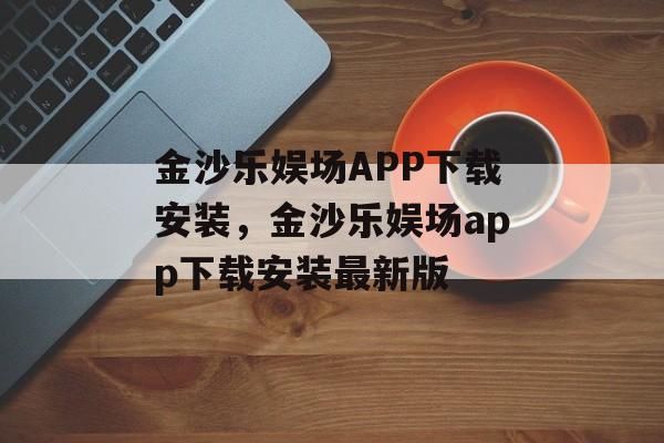 金沙乐娱场APP下载安装，金沙乐娱场app下载安装最新版