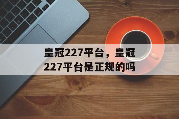 皇冠227平台，皇冠227平台是正规的吗