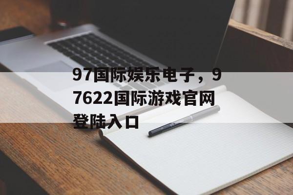 97国际娱乐电子，97622国际游戏官网登陆入口