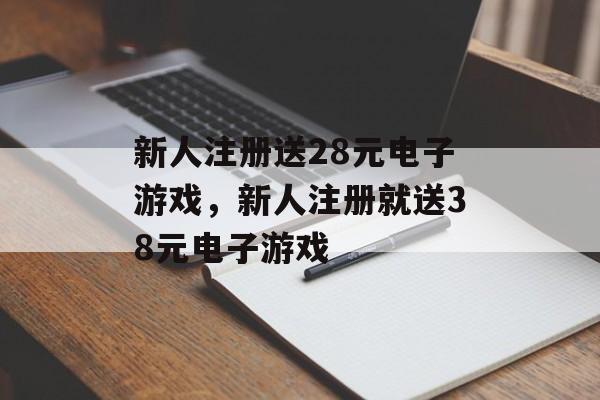 新人注册送28元电子游戏，新人注册就送38元电子游戏