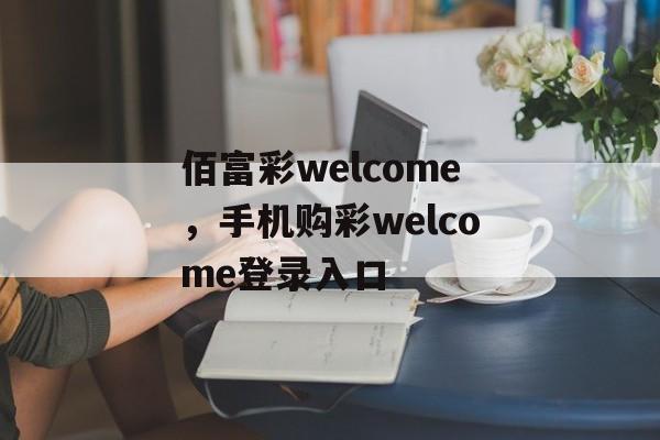 佰富彩welcome，手机购彩welcome登录入口